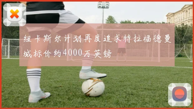 纽卡斯尔计划再度追求特拉福德曼城标价约4000万英镑