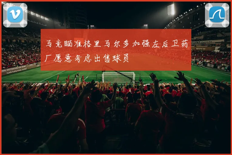 马竞瞄准格里马尔多加强左后卫药厂愿意考虑出售球员