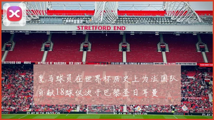 皇马球员在世界杯历史上为法国队贡献18球仅次于巴黎圣日耳曼
