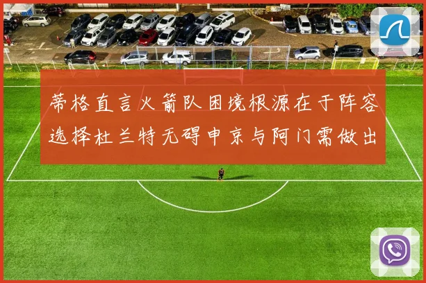 蒂格直言火箭队困境根源在于阵容选择杜兰特无碍申京与阿门需做出取舍