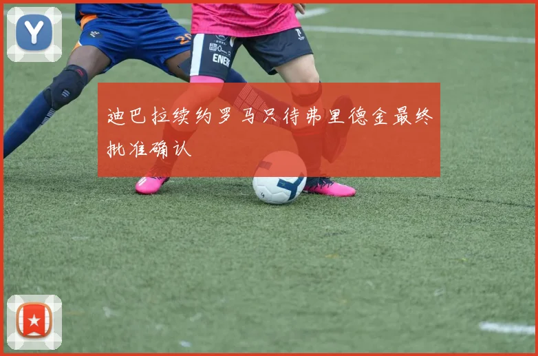 迪巴拉续约罗马只待弗里德金最终批准确认