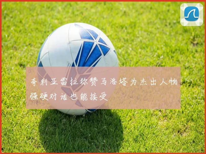 夸利亚雷拉称赞马洛塔为杰出人物强硬对话也能接受