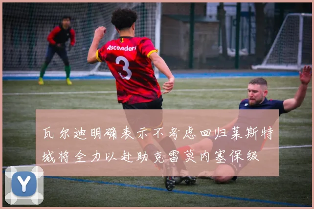 瓦尔迪明确表示不考虑回归莱斯特城将全力以赴助克雷莫内塞保级