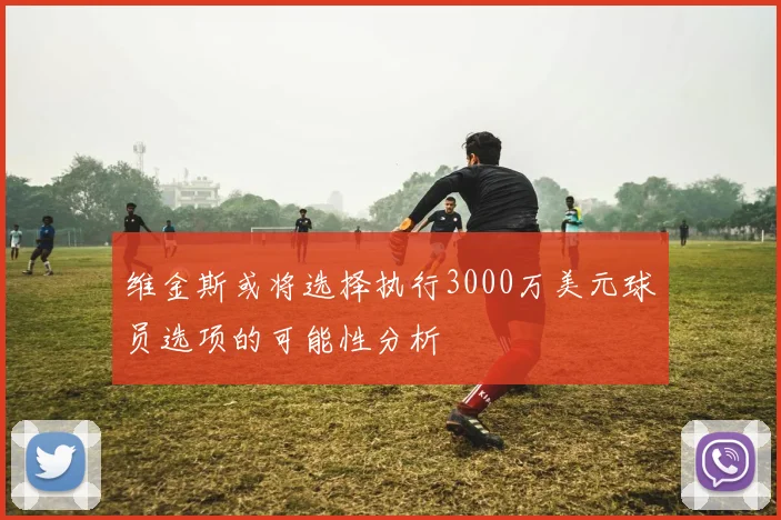 维金斯或将选择执行3000万美元球员选项的可能性分析