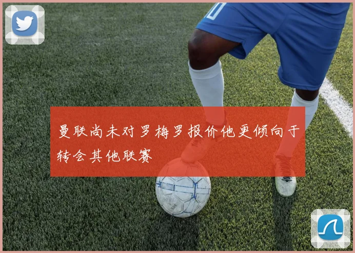 曼联尚未对罗梅罗报价他更倾向于转会其他联赛