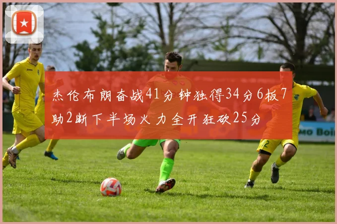 杰伦布朗奋战41分钟独得34分6板7助2断下半场火力全开狂砍25分