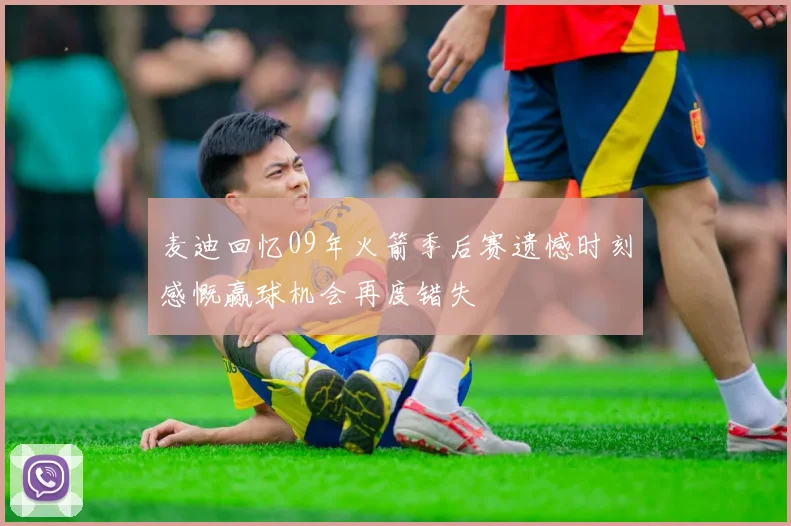麦迪回忆09年火箭季后赛遗憾时刻感慨赢球机会再度错失
