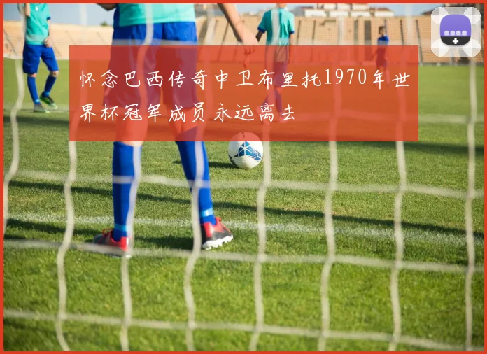 怀念巴西传奇中卫布里托1970年世界杯冠军成员永远离去