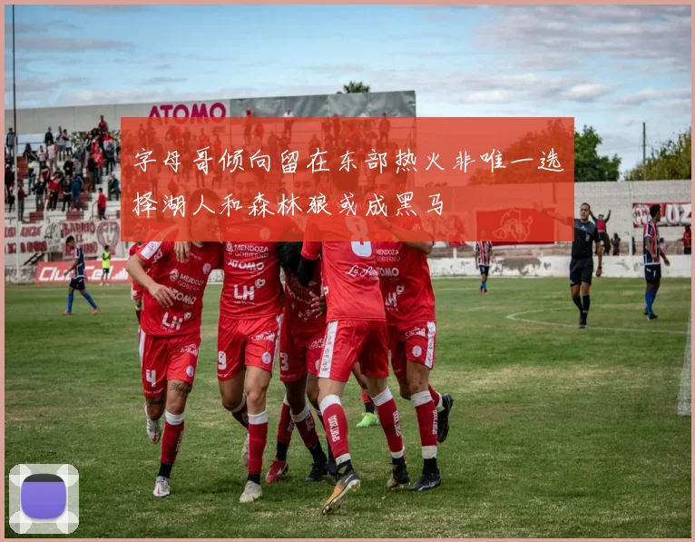 字母哥倾向留在东部热火非唯一选择湖人和森林狼或成黑马