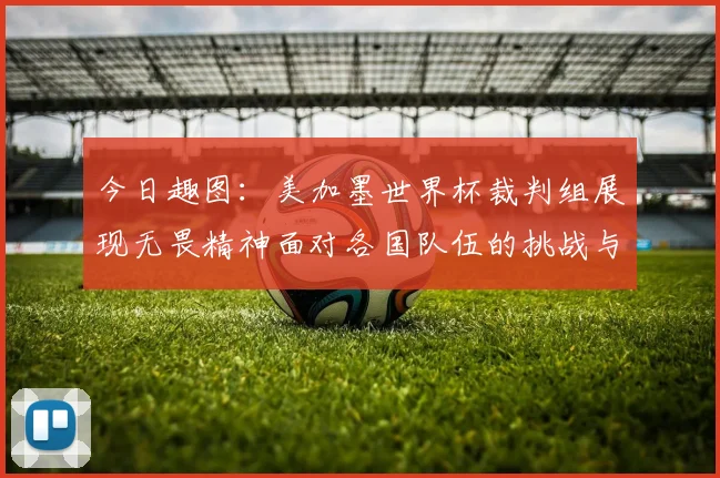 今日趣图：美加墨世界杯裁判组展现无畏精神面对各国队伍的挑战与针对