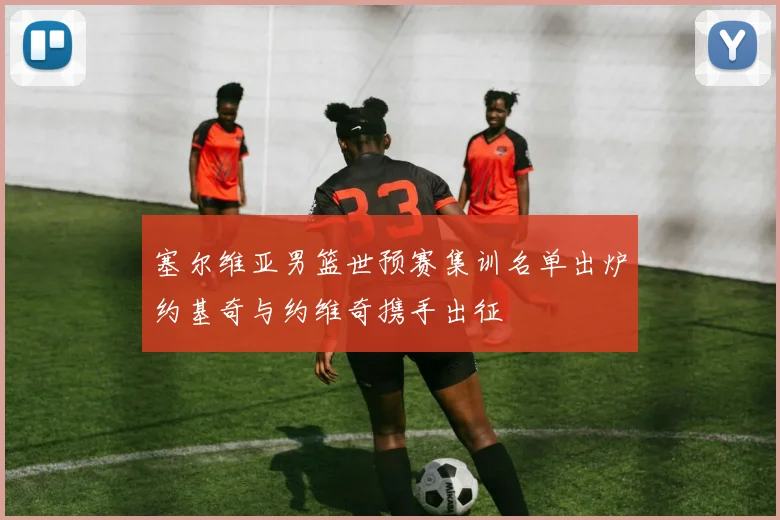 塞尔维亚男篮世预赛集训名单出炉约基奇与约维奇携手出征