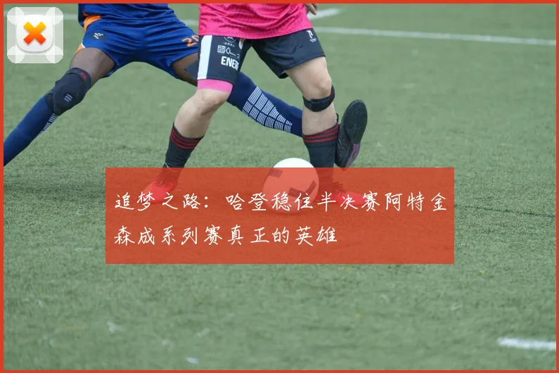 追梦之路：哈登稳住半决赛阿特金森成系列赛真正的英雄