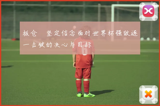 板仓滉坚定信念面对世界杯强敌逐一击破的决心与目标