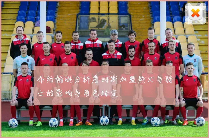 乔约翰逊分析詹姆斯加盟热火与骑士的影响与角色转变