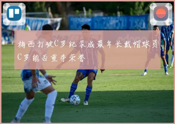 梅西打破C罗纪录成最年长戴帽球员C罗能否重夺荣誉