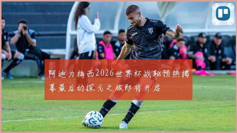 阿迪为梅西2026世界杯战靴预热揭幕最后的探戈之旅即将开启