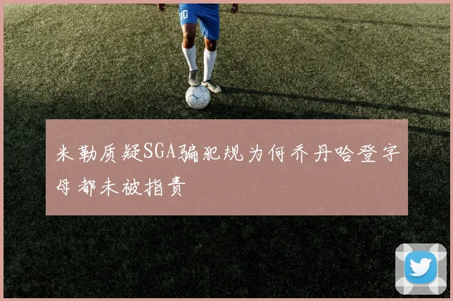 米勒质疑SGA骗犯规为何乔丹哈登字母都未被指责