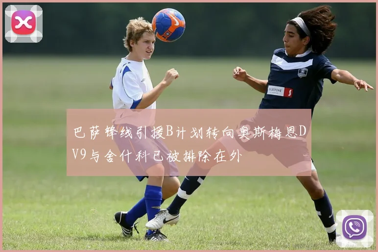 巴萨锋线引援B计划转向奥斯梅恩DV9与舍什科已被排除在外