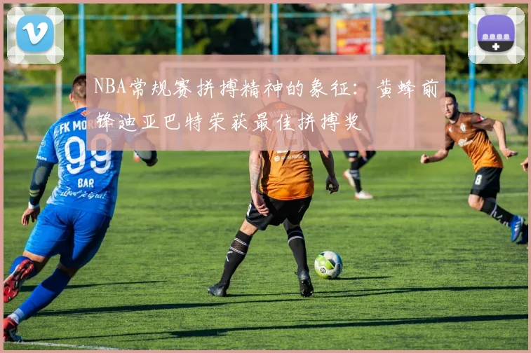 NBA常规赛拼搏精神的象征：黄蜂前锋迪亚巴特荣获最佳拼搏奖