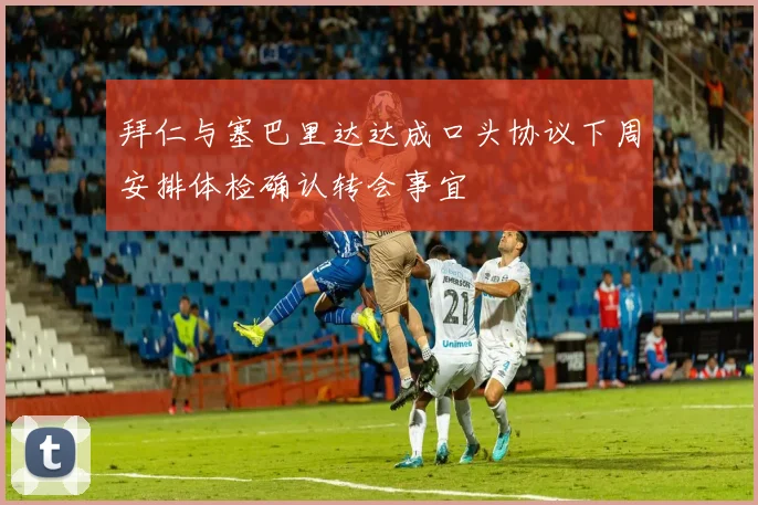 拜仁与塞巴里达达成口头协议下周安排体检确认转会事宜