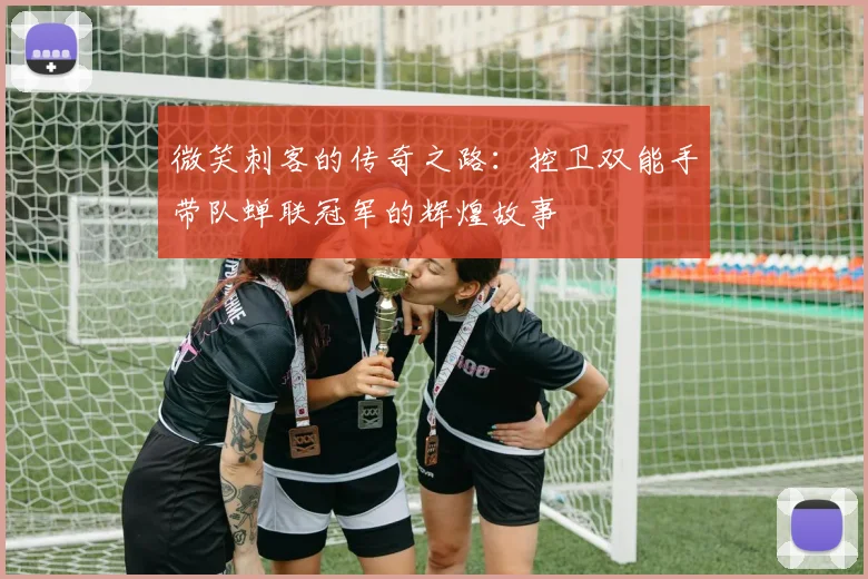 微笑刺客的传奇之路：控卫双能手带队蝉联冠军的辉煌故事