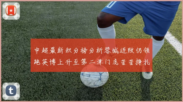 中超最新积分榜分析蓉城连败仍领跑英博上升至第二津门虎苦苦挣扎垫底