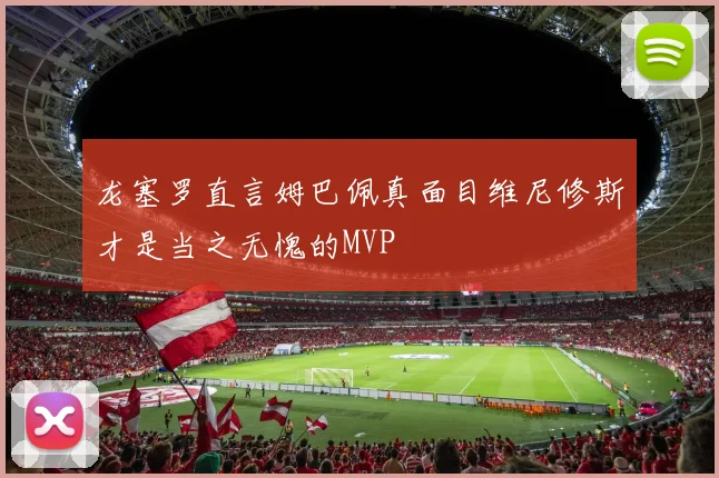 龙塞罗直言姆巴佩真面目维尼修斯才是当之无愧的MVP